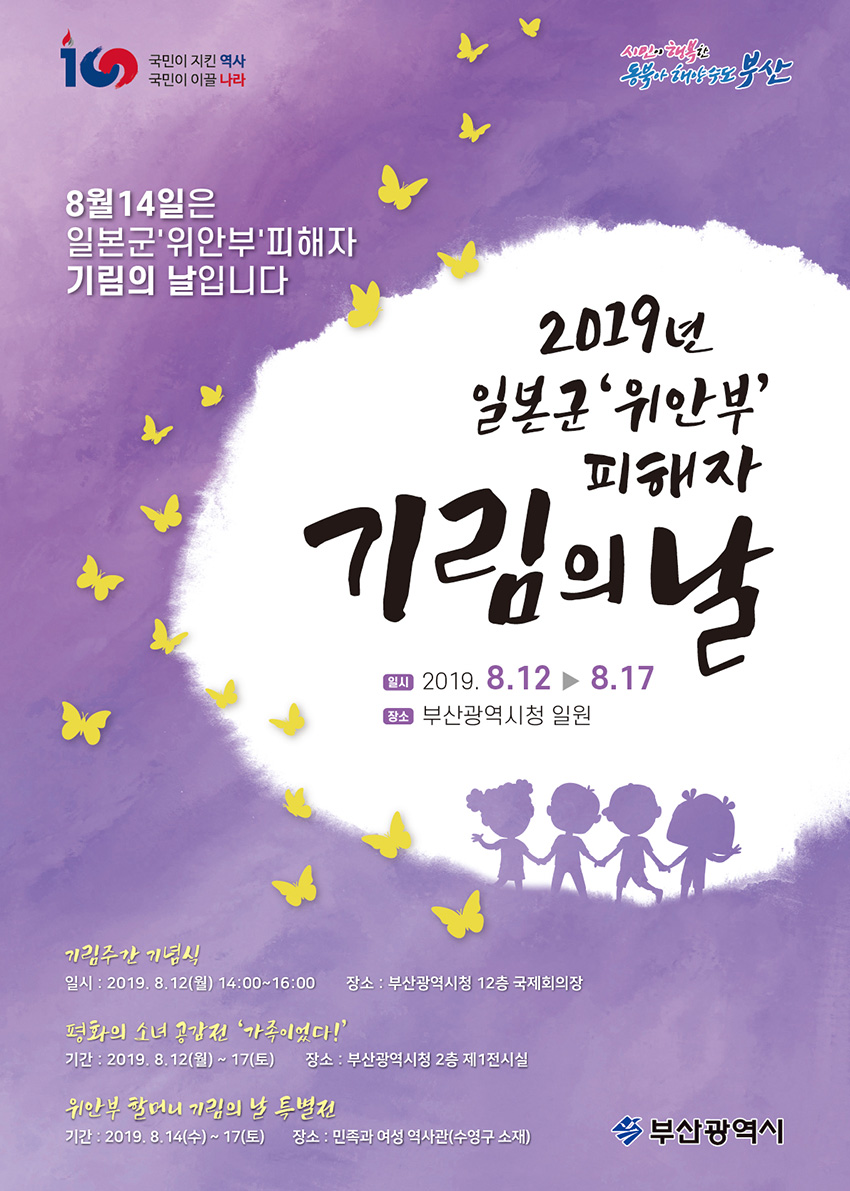 8월 14일은 일본군 '위안군'피해자 기림의 날 포스터. - 기립주간 기념식 : 2019. 8.12(월) 14:00 ~ 16:00,   부산광역시청 12층 국제회의장.  2019 일본군 '위안부' 피해자 기림 주간 : 8.12 ~ 8.17. - 평화의 소녀 공감전 '가족이었다!' :  2019. 8. 12(월) ~ 17(토),  부산광역시청 2층 제1전시실.  - '위안부' 할머니 기림의 날 특별전 :  2019. 8.14(수) ~ 17(토),  민족과 여성 역사관(수영구 소재).